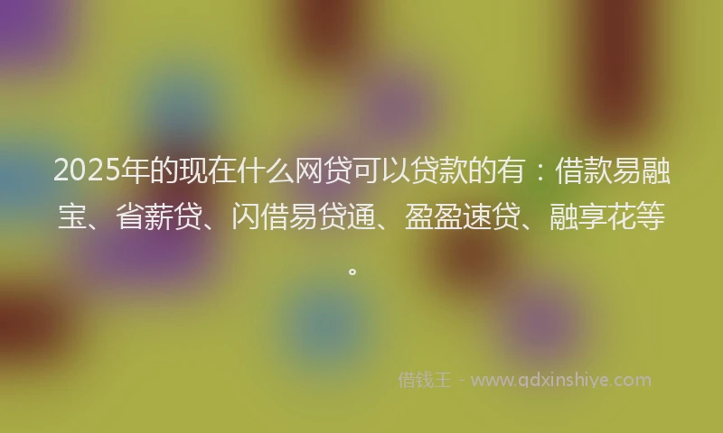 2025年的现在什么网贷可以贷款的有：借款易融宝、省薪贷、闪借易贷通、盈盈速贷、融享花等。