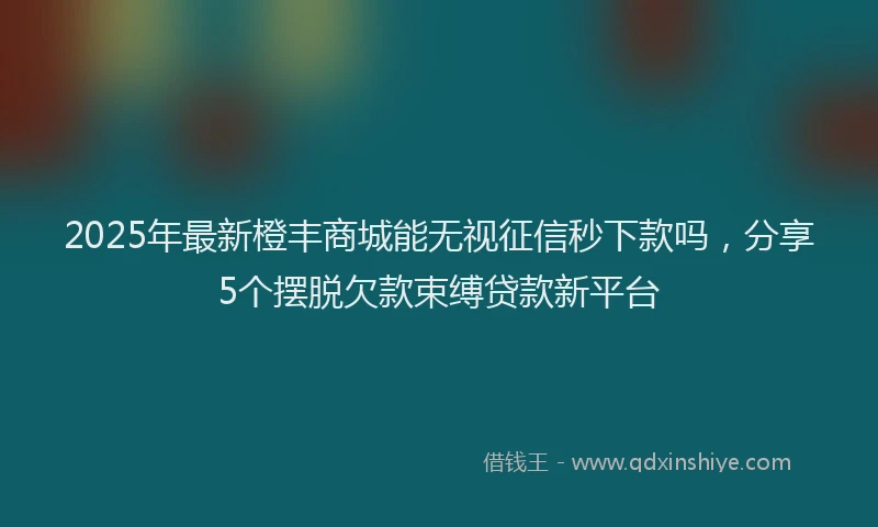 2025年最新橙丰商城能无视征信秒下款吗，分享5个摆脱欠款束缚贷款新平台