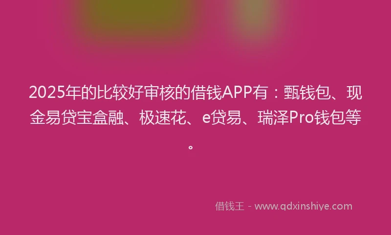 2025年的比较好审核的借钱APP有：甄钱包、现金易贷宝盒融、极速花、e贷易、瑞泽Pro钱包等。