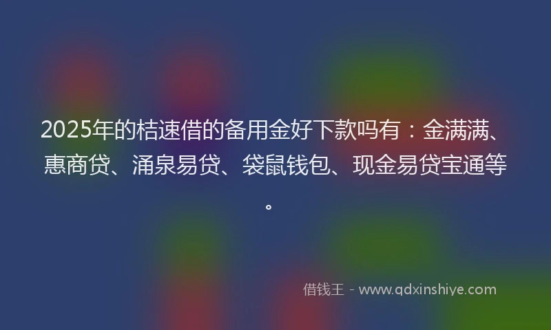 2025年的桔速借的备用金好下款吗有：金满满、惠商贷、涌泉易贷、袋鼠钱包、现金易贷宝通等。