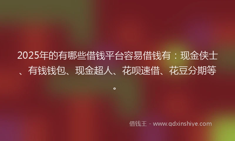 2025年的有哪些借钱平台容易借钱有：现金侠士、有钱钱包、现金超人、花呗速借、花豆分期等。