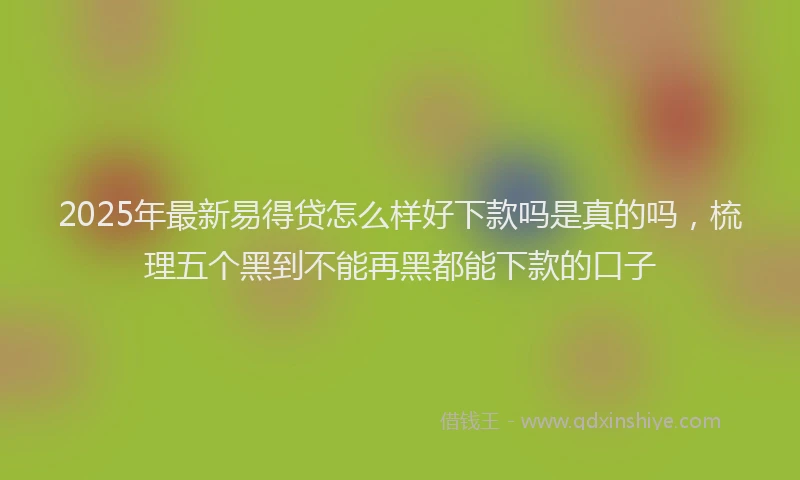 2025年最新易得贷怎么样好下款吗是真的吗，梳理五个黑到不能再黑都能下款的口子