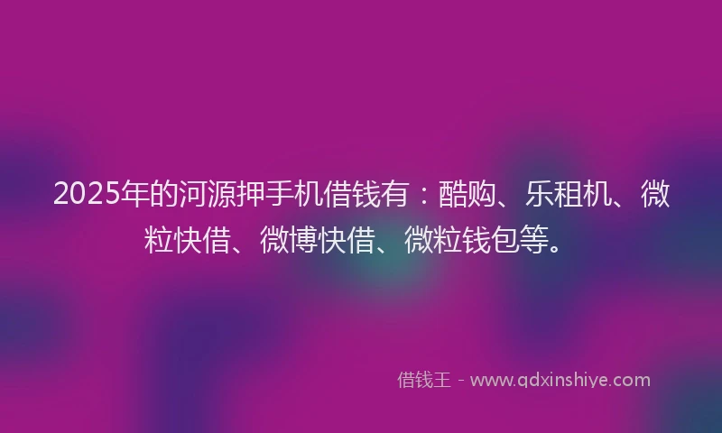 2025年的河源押手机借钱有：酷购、乐租机、微粒快借、微博快借、微粒钱包等。