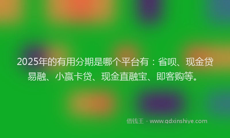 2025年的有用分期是哪个平台有：省呗、现金贷易融、小赢卡贷、现金直融宝、即客购等。