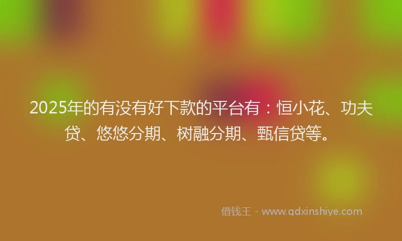 2025年的有没有好下款的平台有：恒小花、功夫贷、悠悠分期、树融分期、甄信贷等。