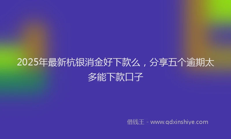 2025年最新杭银消金好下款么，分享五个逾期太多能下款口子