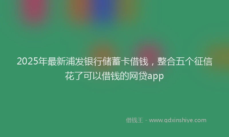 2025年最新浦发银行储蓄卡借钱，整合五个征信花了可以借钱的网贷app