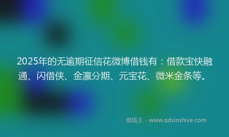 2025年的无逾期征信花微博借钱有：借款宝快融通、闪借侠、金瀛分期、元宝花、微米金条等。