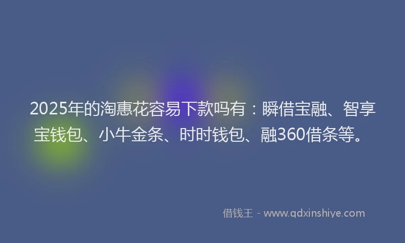 2025年的淘惠花容易下款吗有：瞬借宝融、智享宝钱包、小牛金条、时时钱包、融360借条等。