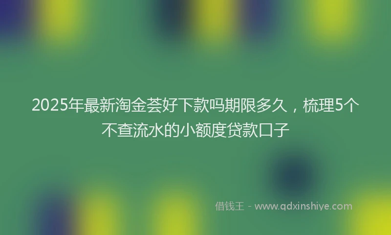 2025年最新淘金荟好下款吗期限多久，梳理5个不查流水的小额度贷款口子