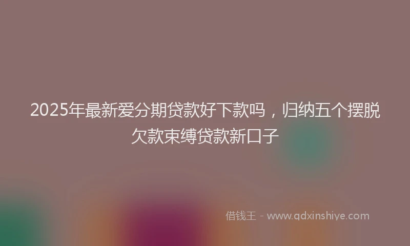 2025年最新爱分期贷款好下款吗，归纳五个摆脱欠款束缚贷款新口子