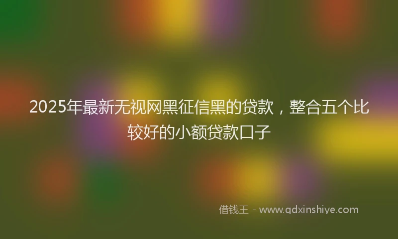 2025年最新无视网黑征信黑的贷款，整合五个比较好的小额贷款口子