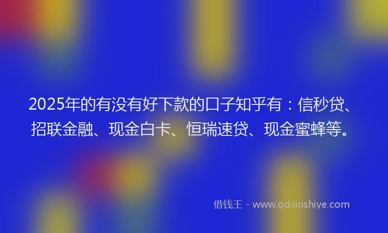 2025年的有没有好下款的口子知乎有：信秒贷、招联金融、现金白卡、恒瑞速贷、现金蜜蜂等。