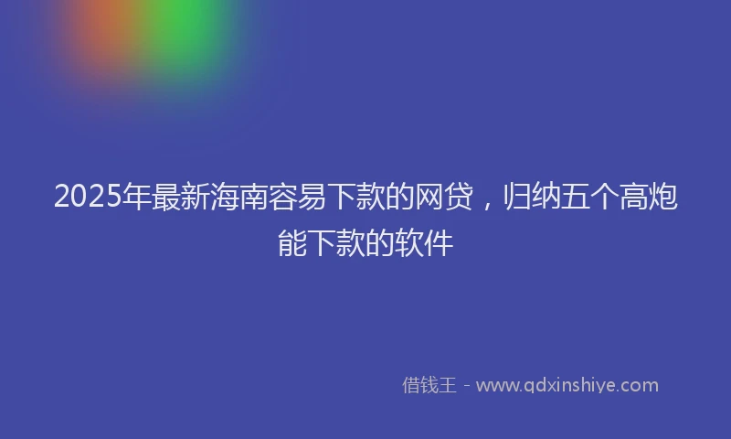2025年最新海南容易下款的网贷，归纳五个高炮能下款的软件