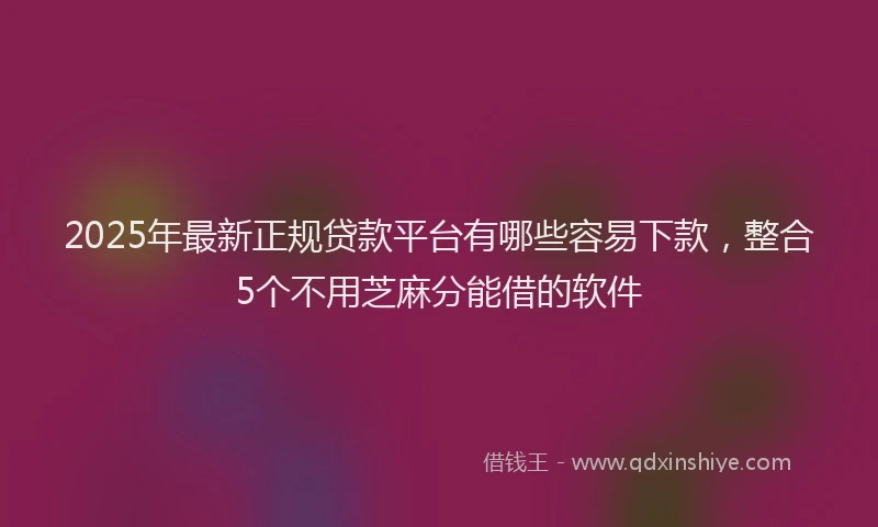 2025年最新正规贷款平台有哪些容易下款，整合5个不用芝麻分能借的软件