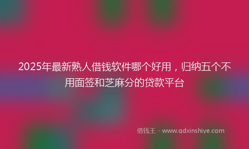 2025年最新熟人借钱软件哪个好用，归纳五个不用面签和芝麻分的贷款平台