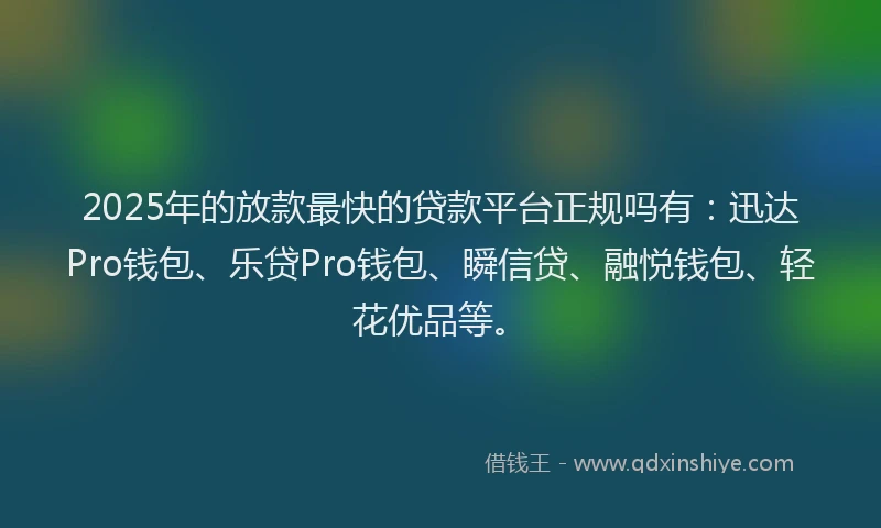 2025年的放款最快的贷款平台正规吗有：迅达Pro钱包、乐贷Pro钱包、瞬信贷、融悦钱包、轻花优品等。
