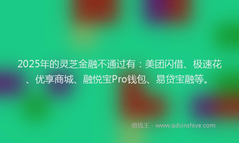 2025年的灵芝金融不通过有：美团闪借、极速花、优享商城、融悦宝Pro钱包、易贷宝融等。