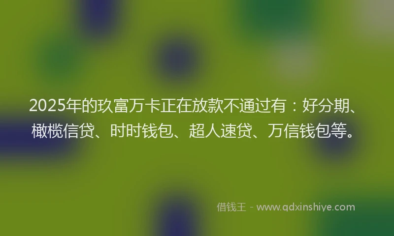 2025年的玖富万卡正在放款不通过有：好分期、橄榄信贷、时时钱包、超人速贷、万信钱包等。