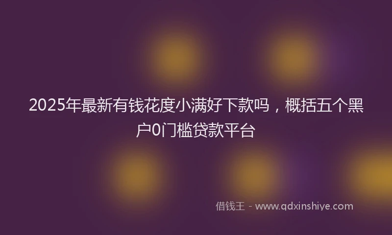 2025年最新有钱花度小满好下款吗，概括五个黑户0门槛贷款平台