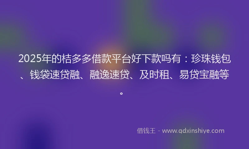 2025年的桔多多借款平台好下款吗有：珍珠钱包、钱袋速贷融、融逸速贷、及时租、易贷宝融等。