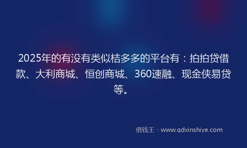 2025年的有没有类似桔多多的平台有：拍拍贷借款、大利商城、恒创商城、360速融、现金侠易贷等。