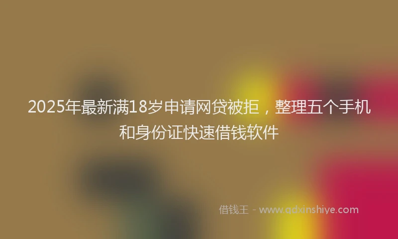2025年最新满18岁申请网贷被拒，整理五个手机和身份证快速借钱软件