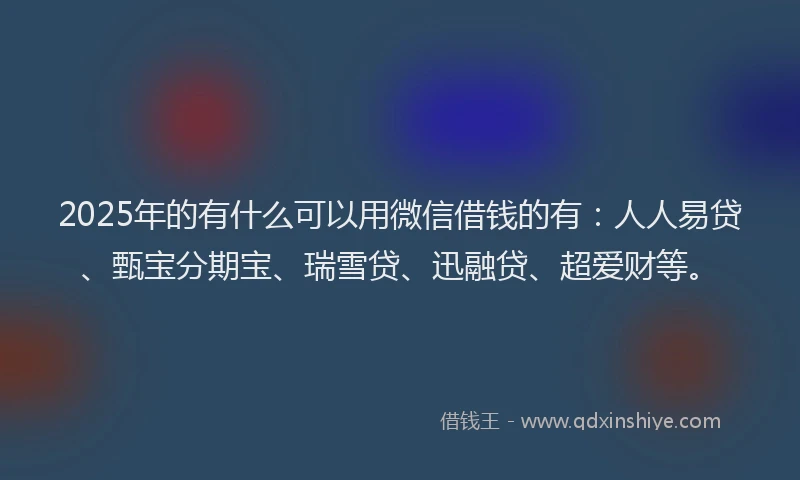 2025年的有什么可以用微信借钱的有：人人易贷、甄宝分期宝、瑞雪贷、迅融贷、超爱财等。