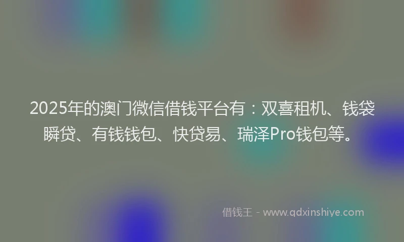 2025年的澳门微信借钱平台有：双喜租机、钱袋瞬贷、有钱钱包、快贷易、瑞泽Pro钱包等。