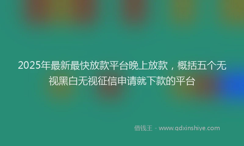 2025年最新最快放款平台晚上放款，概括五个无视黑白无视征信申请就下款的平台