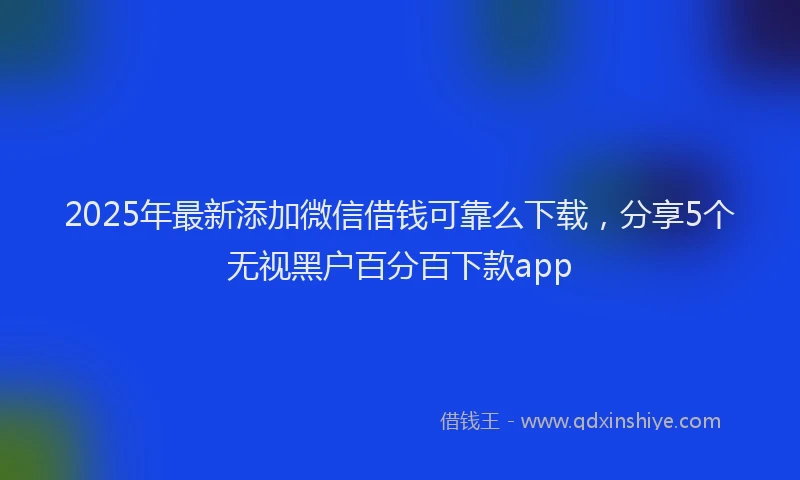 2025年最新添加微信借钱可靠么下载，分享5个无视黑户百分百下款app