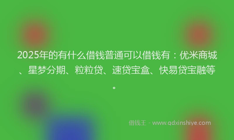2025年的有什么借钱普通可以借钱有:优米商城、星梦分期、粒粒贷、速贷宝盒、快易贷宝融等。
