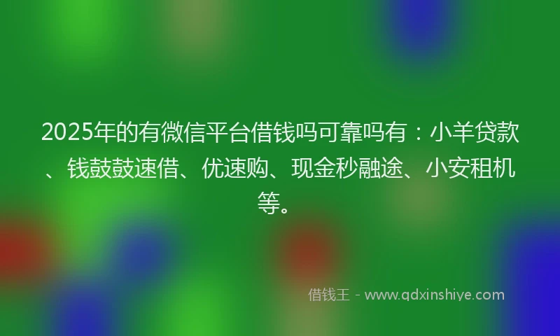2025年的有微信平台借钱吗可靠吗有：小羊贷款、钱鼓鼓速借、优速购、现金秒融途、小安租机等。