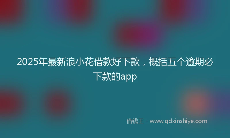 2025年最新浪小花借款好下款，概括五个逾期必下款的app