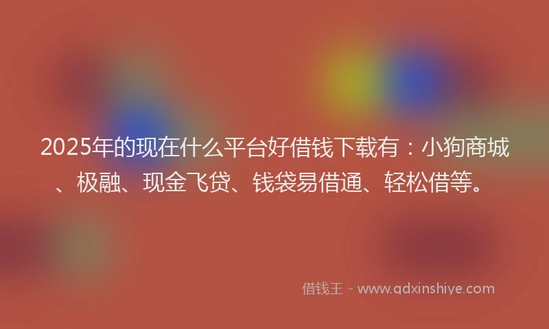 2025年的现在什么平台好借钱下载有：小狗商城、极融、现金飞贷、钱袋易借通、轻松借等。