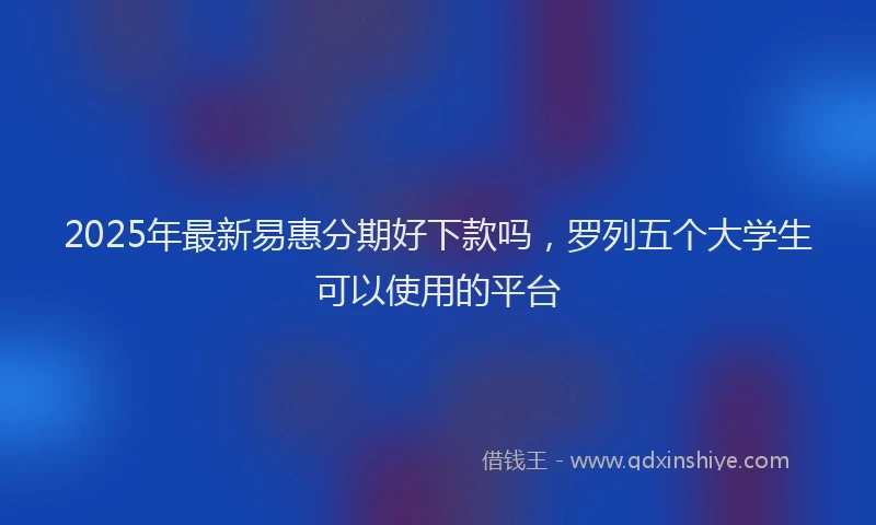 2025年最新易惠分期好下款吗，罗列五个大学生可以使用的平台