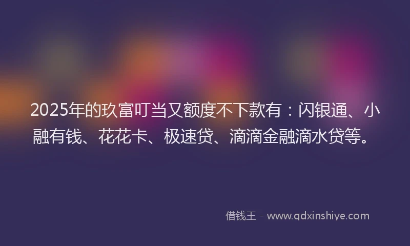 2025年的玖富叮当又额度不下款有：闪银通、小融有钱、花花卡、极速贷、滴滴金融滴水贷等。