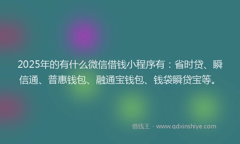 2025年的有什么微信借钱小程序有：省时贷、瞬信通、普惠钱包、融通宝钱包、钱袋瞬贷宝等。