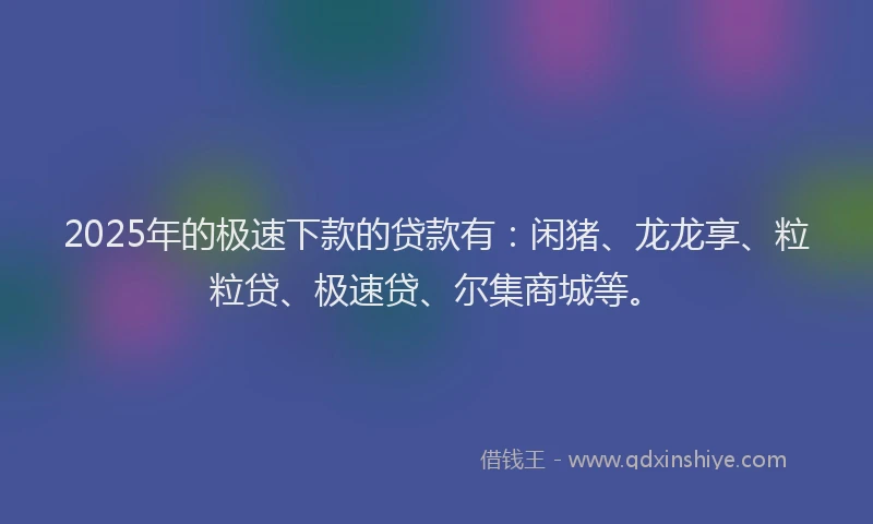 2025年的极速下款的贷款有：闲猪、龙龙享、粒粒贷、极速贷、尔集商城等。