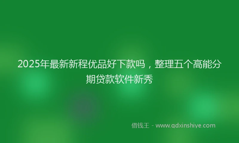 2025年最新新程优品好下款吗，整理五个高能分期贷款软件新秀