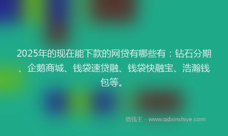 2025年的现在能下款的网贷有哪些有:钻石分期、企鹅商城、钱袋速贷融、钱袋快融宝、浩瀚钱包等。