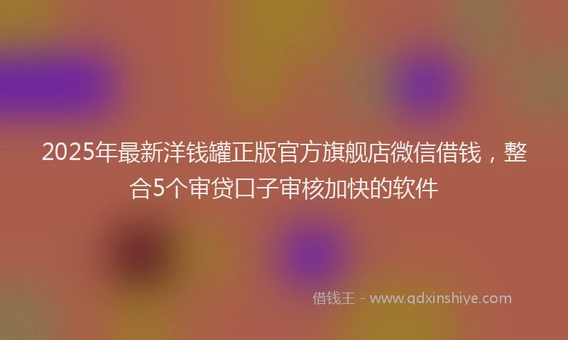 2025年最新洋钱罐正版官方旗舰店微信借钱，整合5个审贷口子审核加快的软件
