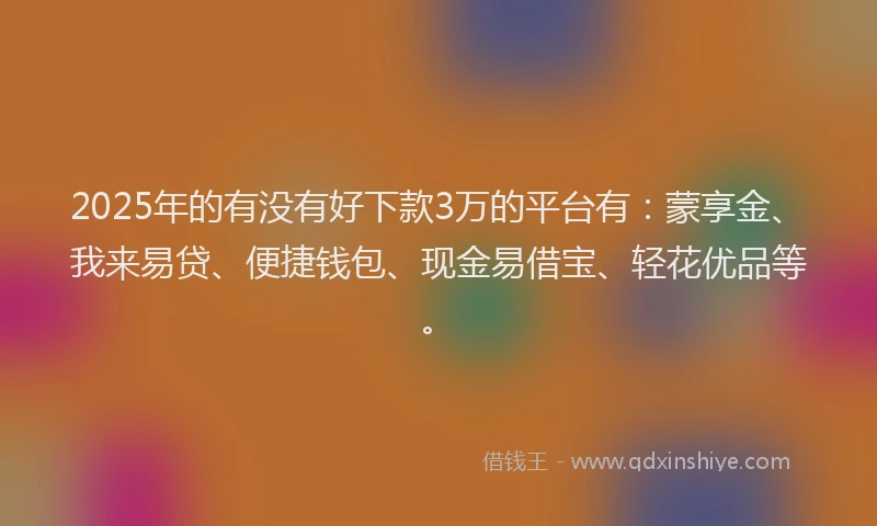 2025年的有没有好下款3万的平台有：蒙享金、我来易贷、便捷钱包、现金易借宝、轻花优品等。