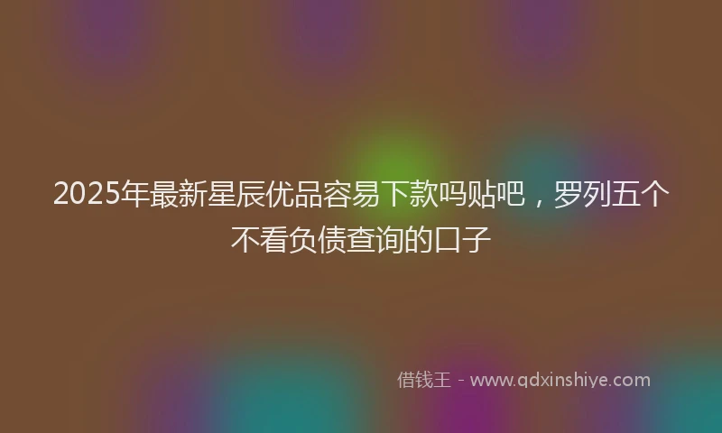 2025年最新星辰优品容易下款吗贴吧，罗列五个不看负债查询的口子