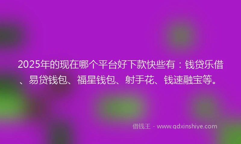 2025年的现在哪个平台好下款快些有：钱贷乐借、易贷钱包、福星钱包、射手花、钱速融宝等。