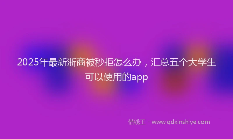 2025年最新浙商被秒拒怎么办，汇总五个大学生可以使用的app