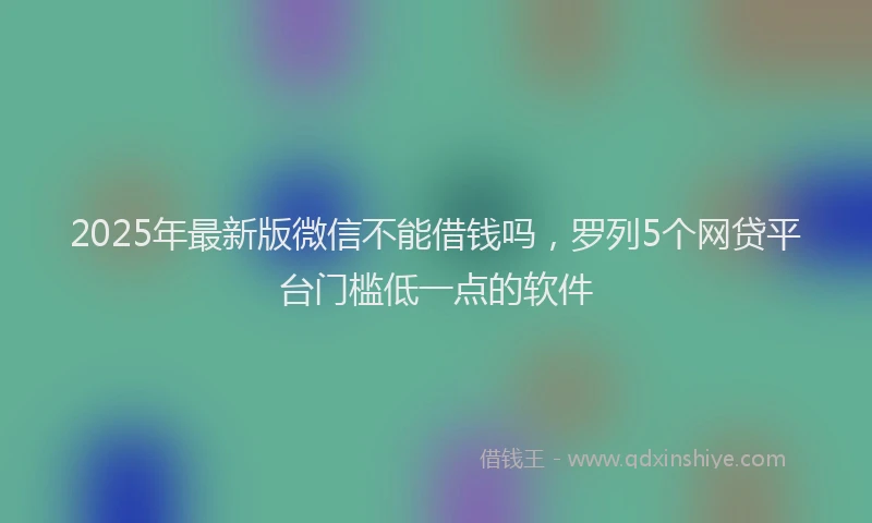 2025年最新版微信不能借钱吗，罗列5个网贷平台门槛低一点的软件