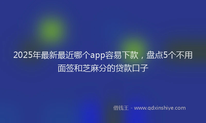 2025年最新最近哪个app容易下款，盘点5个不用面签和芝麻分的贷款口子