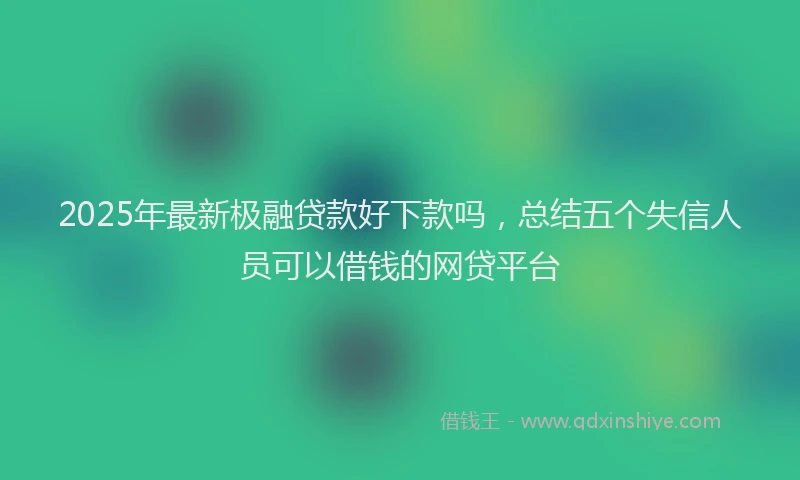 2025年最新极融贷款好下款吗，总结五个失信人员可以借钱的网贷平台