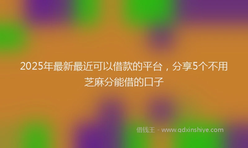 2025年最新最近可以借款的平台，分享5个不用芝麻分能借的口子